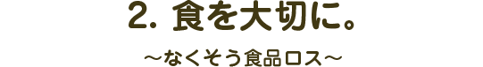 2.食を大切に。〜なくそう食品ロス〜